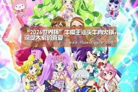 “2026世界杯”牛魔王汕头牛肉火锅,深受大家的喜爱(图1) 世界杯外围买球
