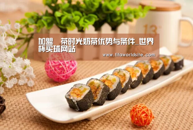加盟喫茶时光奶茶优势与条件_世界杯买球网站(图2) 世界杯买球网站